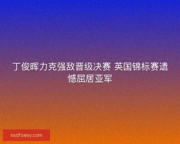 丁俊晖力克强敌晋级决赛 英国锦标赛遗憾屈居亚军