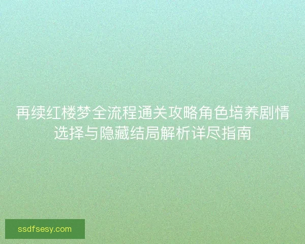 再续红楼梦全流程通关攻略角色培养剧情选择与隐藏结局解析详尽指南 再续红楼梦全流程通关攻略角色培养剧情选择与隐藏结局解析详尽指南