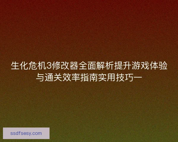 生化危机3修改器全面解析提升游戏体验与通关效率指南实用技巧一