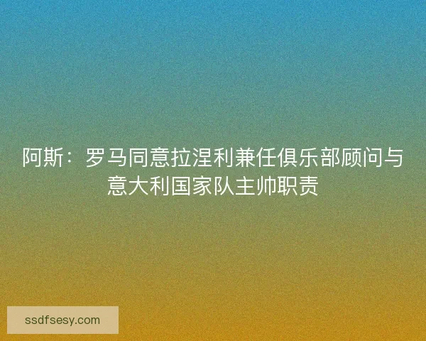 阿斯：罗马同意拉涅利兼任俱乐部顾问与意大利国家队主帅职责
