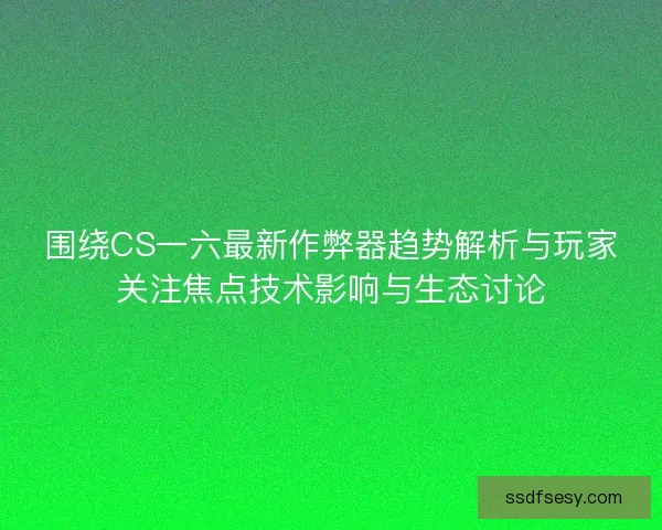 围绕CS一六最新作弊器趋势解析与玩家关注焦点技术影响与生态讨论