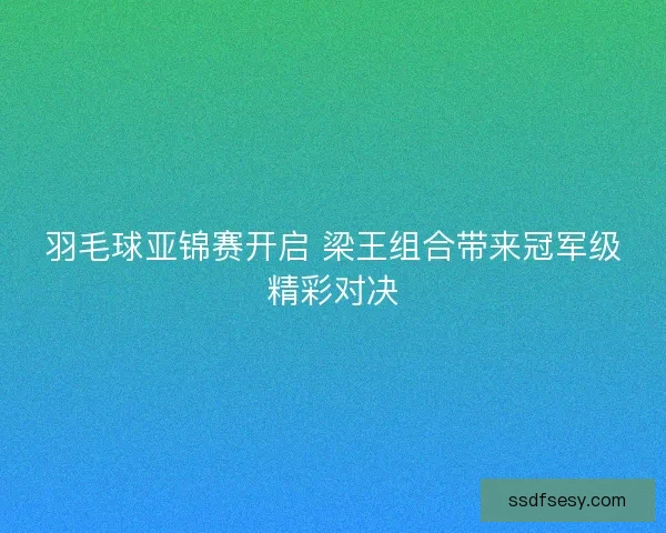 羽毛球亚锦赛开启 梁王组合带来冠军级精彩对决