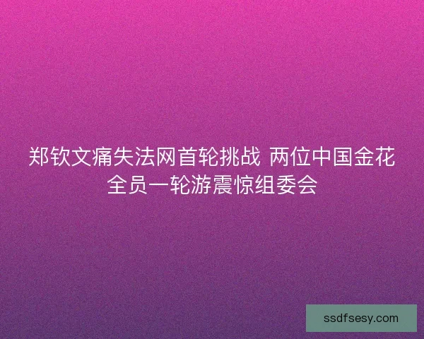 郑钦文痛失法网首轮挑战 两位中国金花全员一轮游震惊组委会