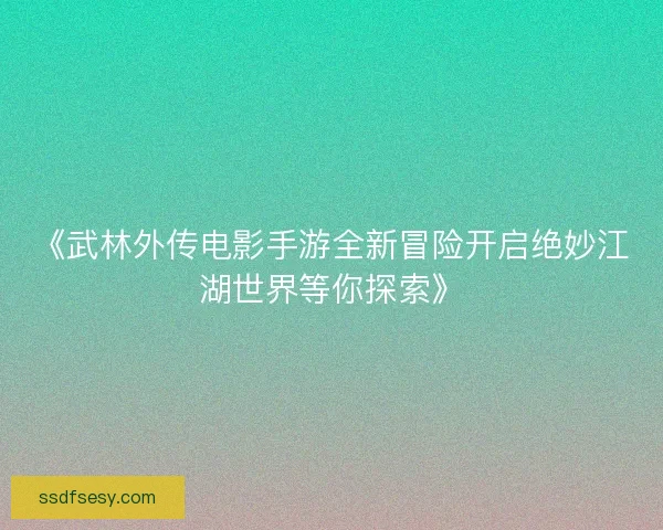 《武林外传电影手游全新冒险开启绝妙江湖世界等你探索》