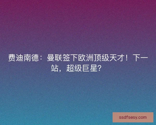 费迪南德：曼联签下欧洲顶级天才！下一站，超级巨星？
