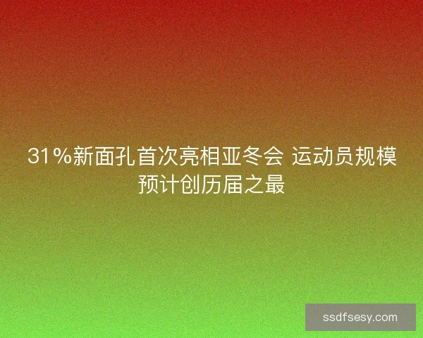 31%新面孔首次亮相亚冬会 运动员规模预计创历届之最