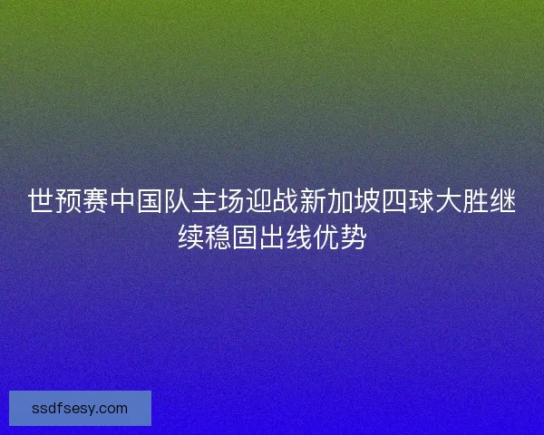 世预赛中国队主场迎战新加坡四球大胜继续稳固出线优势 世预赛中国队主场迎战新加坡四球大胜继续稳固出线优势