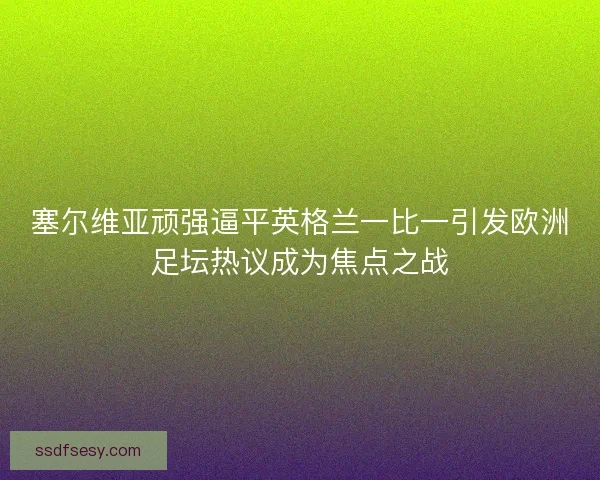 塞尔维亚顽强逼平英格兰一比一引发欧洲足坛热议成为焦点之战