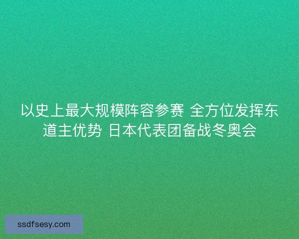 以史上最大规模阵容参赛 全方位发挥东道主优势 日本代表团备战冬奥会 以史上最大规模阵容参赛 全方位发挥东道主优势 日本代表团备战冬奥会