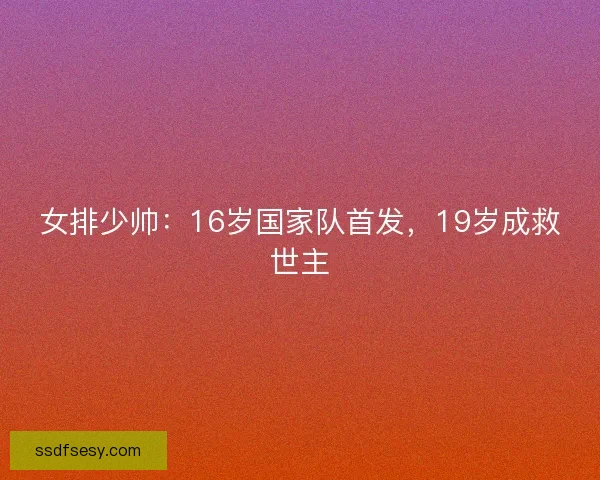 女排少帅：16岁国家队首发，19岁成救世主