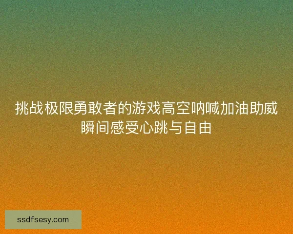 挑战极限勇敢者的游戏高空呐喊加油助威瞬间感受心跳与自由