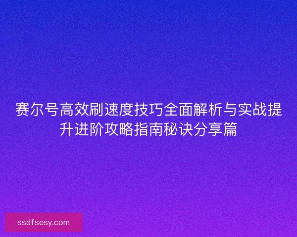 赛尔号高效刷速度技巧全面解析与实战提升进阶攻略指南秘诀分享篇 赛尔号高效刷速度技巧全面解析与实战提升进阶攻略指南秘诀分享篇