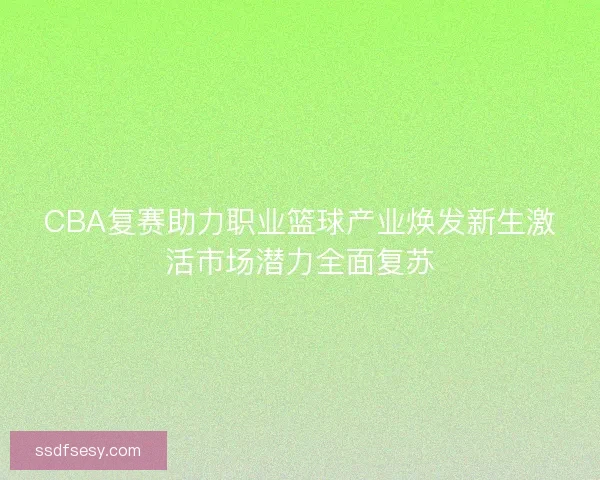 CBA复赛助力职业篮球产业焕发新生激活市场潜力全面复苏