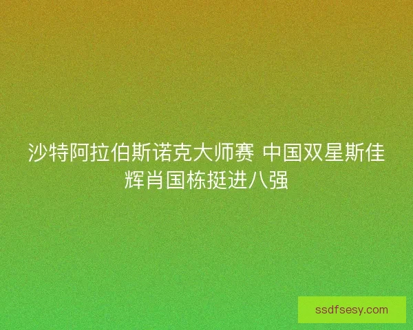 沙特阿拉伯斯诺克大师赛 中国双星斯佳辉肖国栋挺进八强