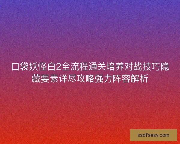 口袋妖怪白2全流程通关培养对战技巧隐藏要素详尽攻略强力阵容解析 口袋妖怪白2全流程通关培养对战技巧隐藏要素详尽攻略强力阵容解析