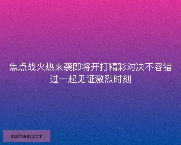焦点战火热来袭即将开打精彩对决不容错过一起见证激烈时刻