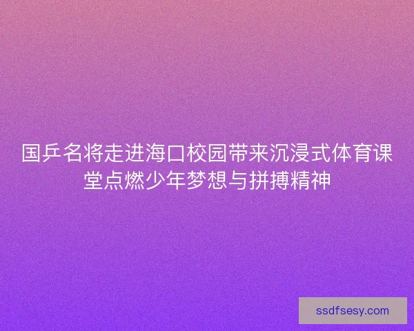 国乒名将走进海口校园带来沉浸式体育课堂点燃少年梦想与拼搏精神