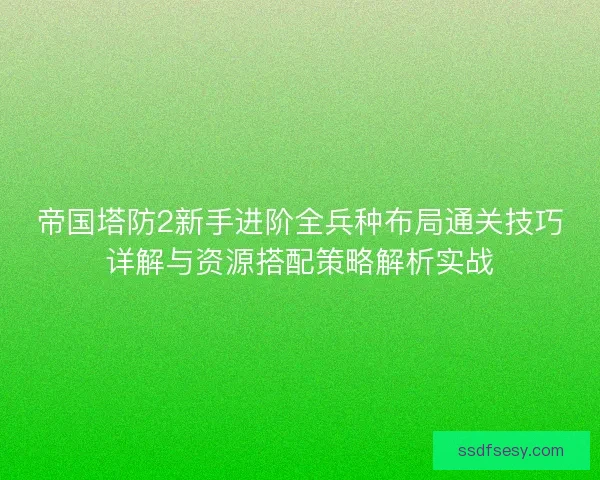 帝国塔防2新手进阶全兵种布局通关技巧详解与资源搭配策略解析实战