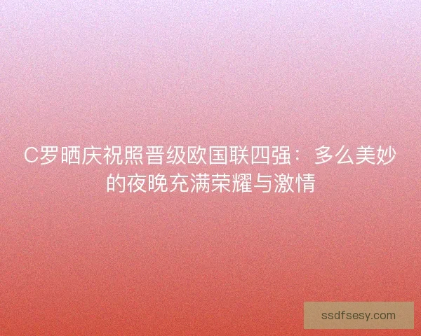 C罗晒庆祝照晋级欧国联四强：多么美妙的夜晚充满荣耀与激情