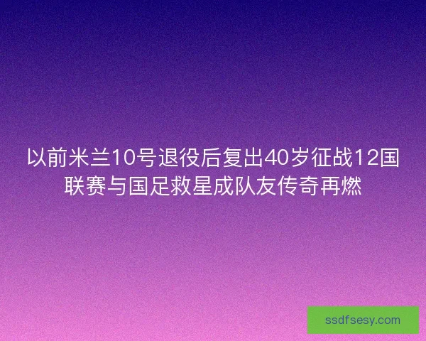 以前米兰10号退役后复出40岁征战12国联赛与国足救星成队友传奇再燃