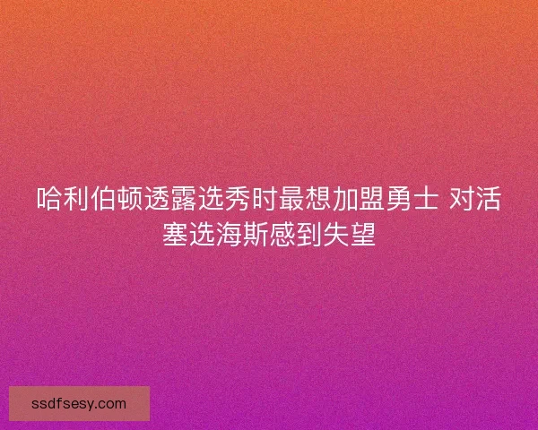 哈利伯顿透露选秀时最想加盟勇士 对活塞选海斯感到失望 哈利伯顿透露选秀时最想加盟勇士 对活塞选海斯感到失望