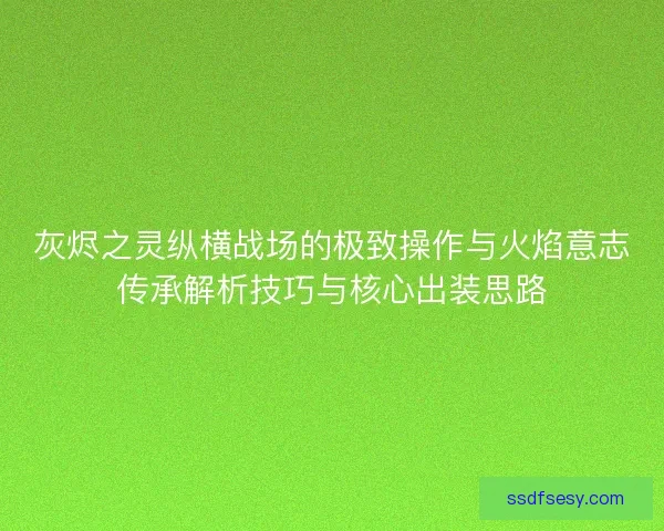 灰烬之灵纵横战场的极致操作与火焰意志传承解析技巧与核心出装思路
